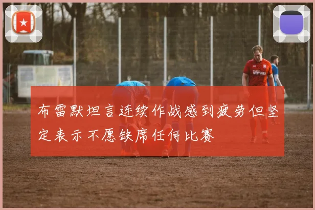 布雷默坦言连续作战感到疲劳但坚定表示不愿缺席任何比赛