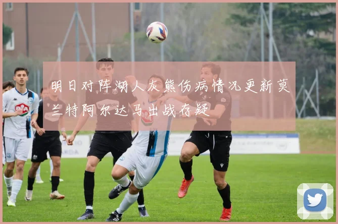 明日对阵湖人灰熊伤病情况更新莫兰特阿尔达马出战存疑