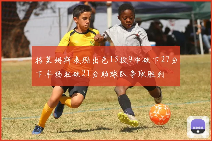 格莱姆斯表现出色15投9中砍下27分下半场狂砍21分助球队争取胜利