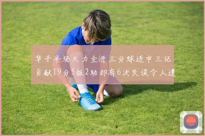 华子半场火力全开三分球连中三记贡献19分5板2助却有6次失误令人遗憾