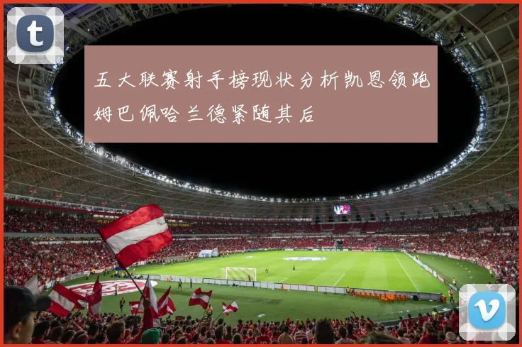 五大联赛射手榜现状分析凯恩领跑姆巴佩哈兰德紧随其后