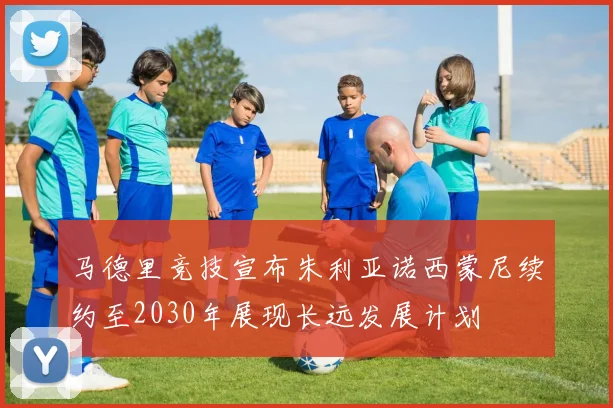 马德里竞技宣布朱利亚诺西蒙尼续约至2030年展现长远发展计划