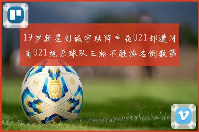 19岁新星刘诚宇助阵申花U21却遭河南U21绝杀球队三轮不胜排名倒数第二