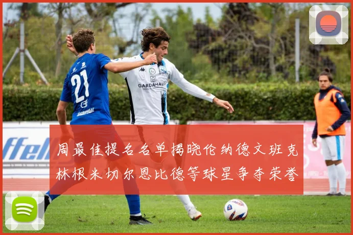 周最佳提名名单揭晓伦纳德文班克林根米切尔恩比德等球星争夺荣誉