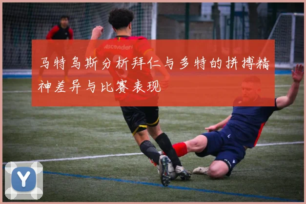马特乌斯分析拜仁与多特的拼搏精神差异与比赛表现