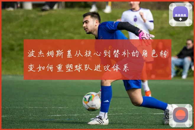 波杰姆斯基从核心到替补的角色转变如何重塑球队进攻体系
