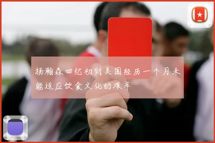 杨瀚森回忆初到美国经历一个月未能适应饮食文化的艰辛