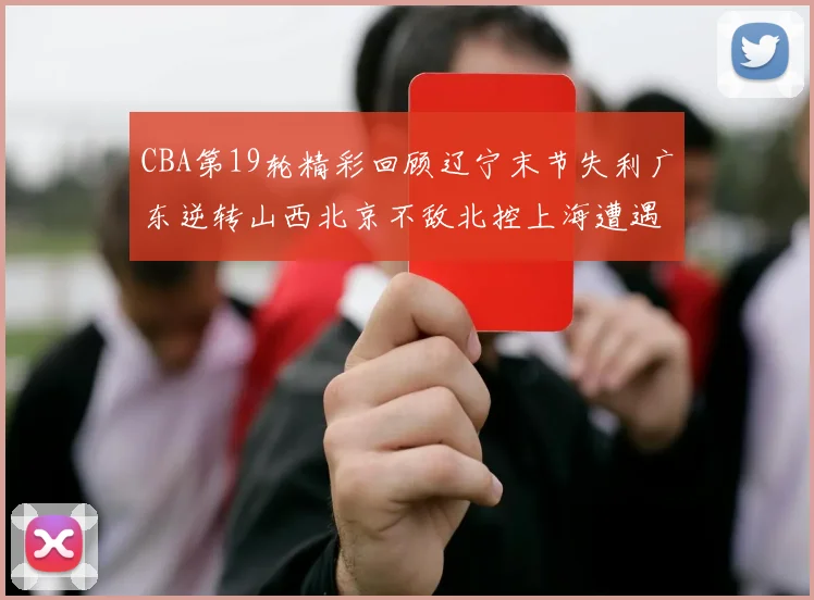 CBA第19轮精彩回顾辽宁末节失利广东逆转山西北京不敌北控上海遭遇浙江重创
