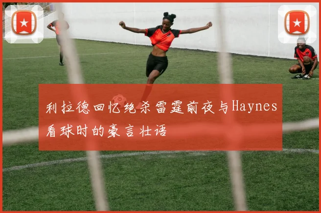 利拉德回忆绝杀雷霆前夜与Haynes看球时的豪言壮语