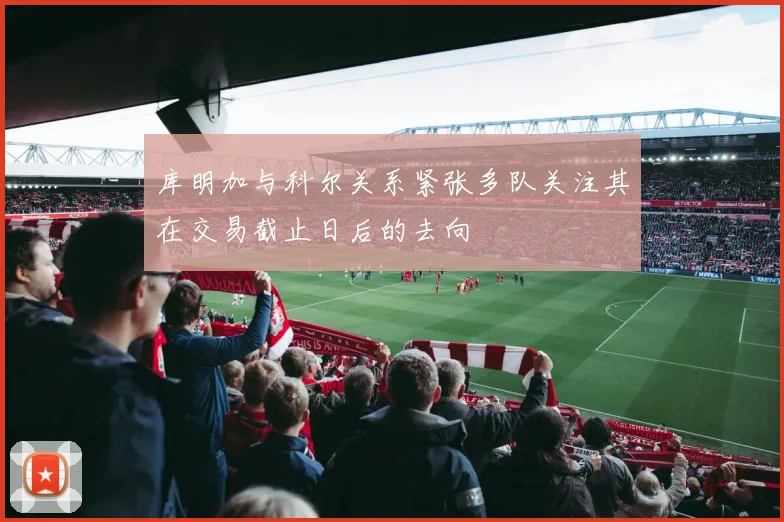 库明加与科尔关系紧张多队关注其在交易截止日后的去向