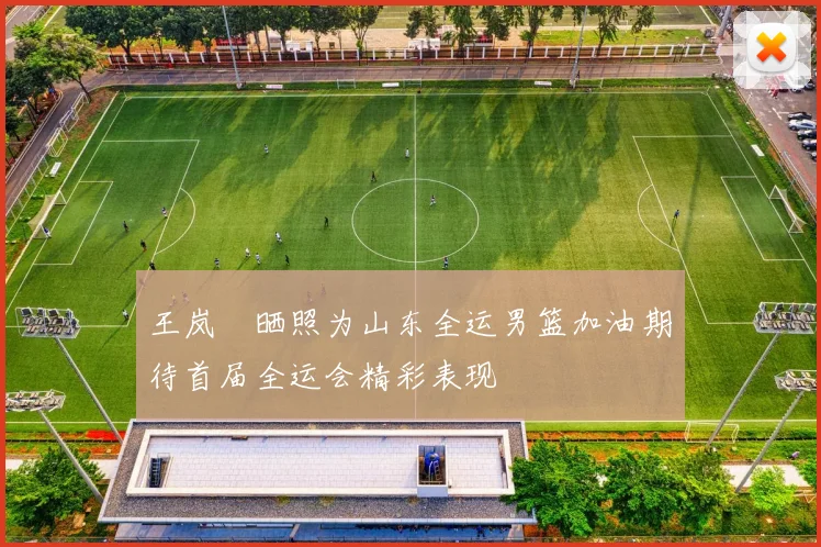 王岚嵚晒照为山东全运男篮加油期待首届全运会精彩表现