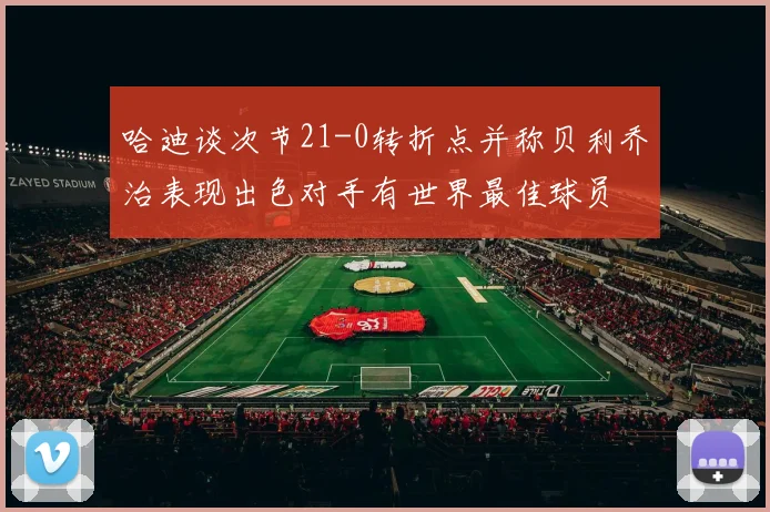 哈迪谈次节21-0转折点并称贝利乔治表现出色对手有世界最佳球员