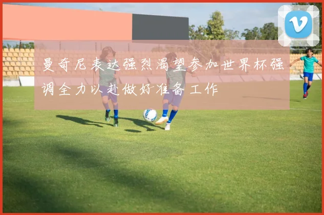 曼奇尼表达强烈渴望参加世界杯强调全力以赴做好准备工作