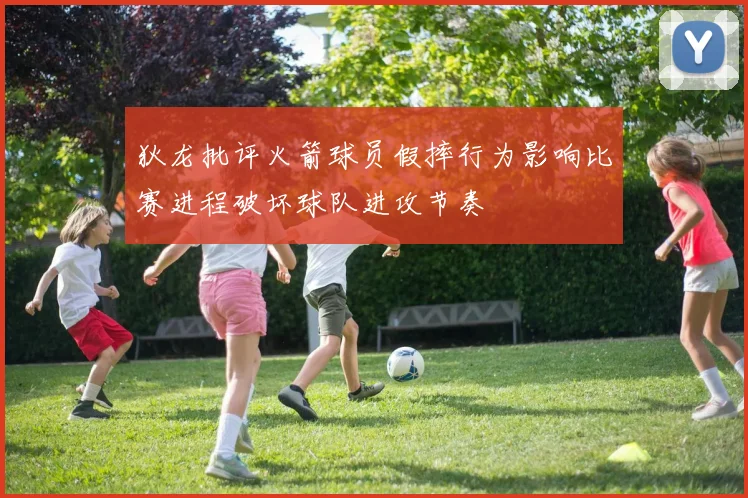 狄龙批评火箭球员假摔行为影响比赛进程破坏球队进攻节奏