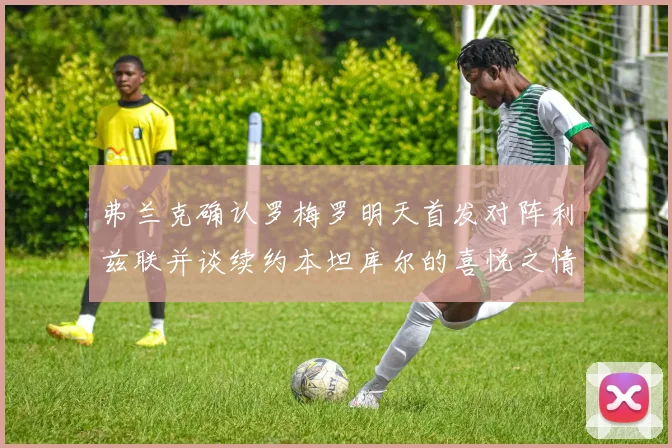 弗兰克确认罗梅罗明天首发对阵利兹联并谈续约本坦库尔的喜悦之情