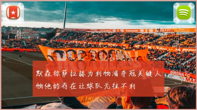 默森称萨拉赫为利物浦夺冠关键人物他的存在让球队无往不利