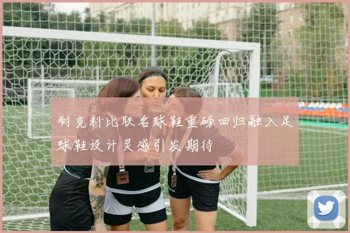 耐克科比联名球鞋重磅回归融入足球鞋设计灵感引发期待
