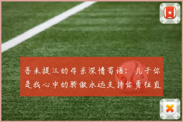 吾米提江的母亲深情寄语：儿子你是我心中的骄傲永远支持你勇往直前！
