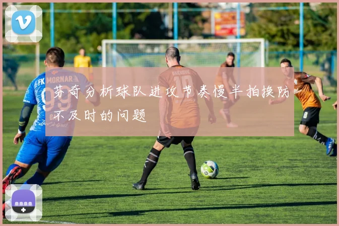 芬奇分析球队进攻节奏慢半拍换防不及时的问题