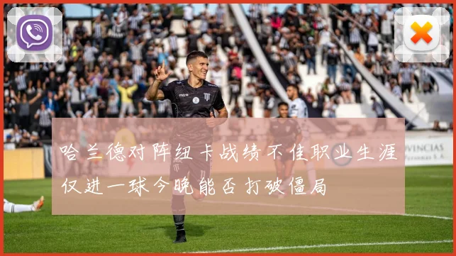 哈兰德对阵纽卡战绩不佳职业生涯仅进一球今晚能否打破僵局