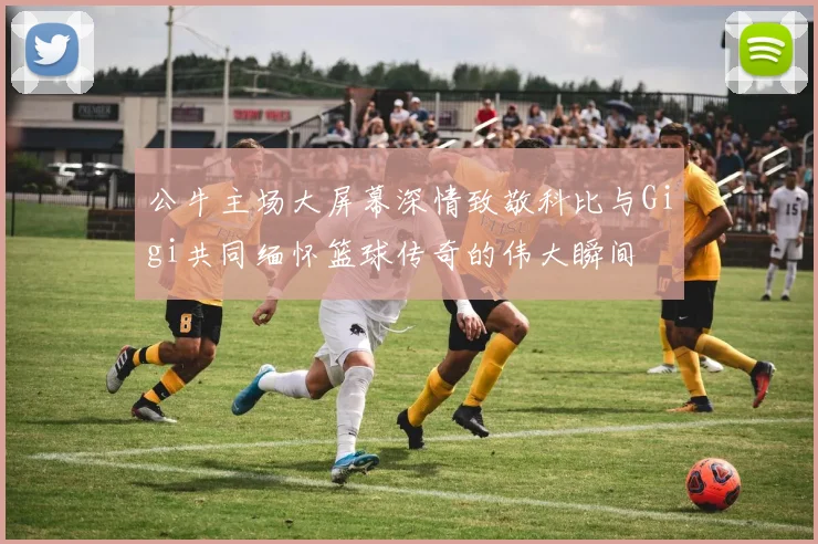 公牛主场大屏幕深情致敬科比与Gigi共同缅怀篮球传奇的伟大瞬间