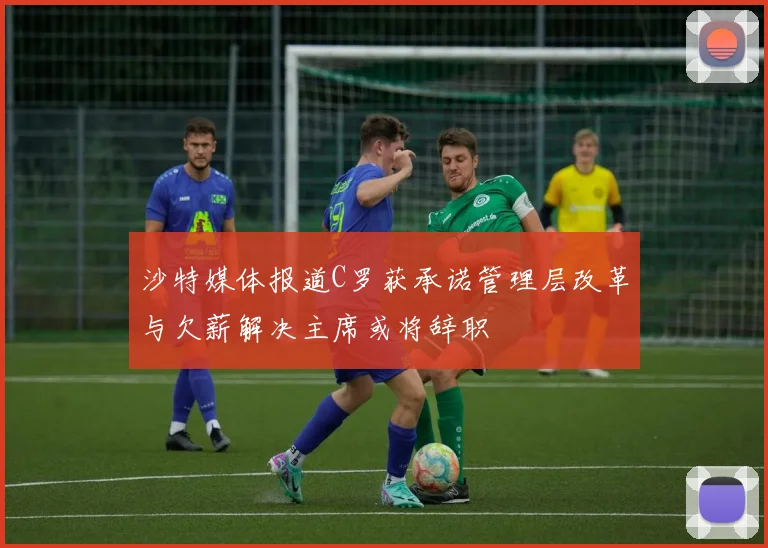 沙特媒体报道C罗获承诺管理层改革与欠薪解决主席或将辞职