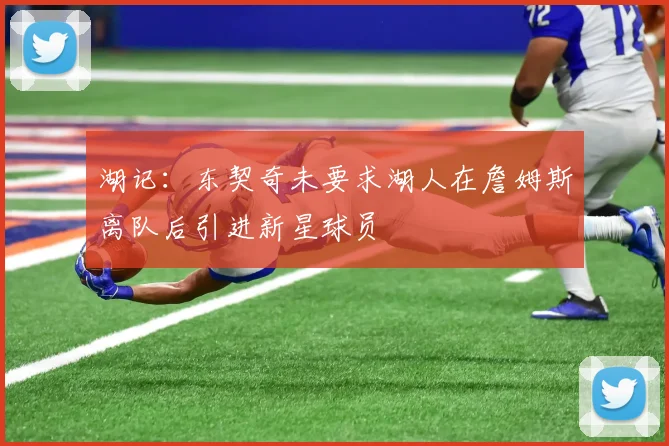 湖记：东契奇未要求湖人在詹姆斯离队后引进新星球员