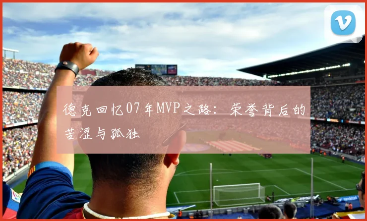 德克回忆07年MVP之路：荣誉背后的苦涩与孤独