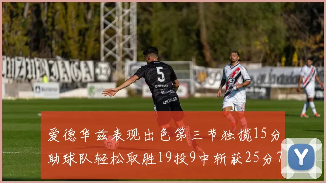 爱德华兹表现出色第三节独揽15分助球队轻松取胜19投9中斩获25分7篮板5助攻