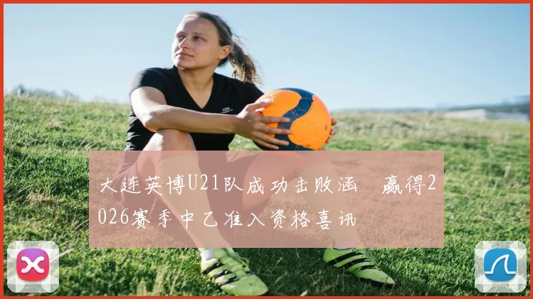 大连英博U21队成功击败涵瑀赢得2026赛季中乙准入资格喜讯