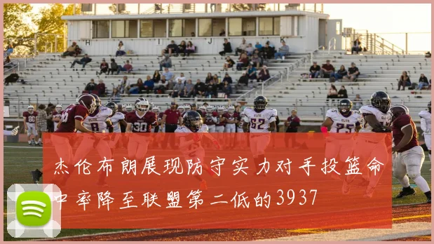 杰伦布朗展现防守实力对手投篮命中率降至联盟第二低的3937