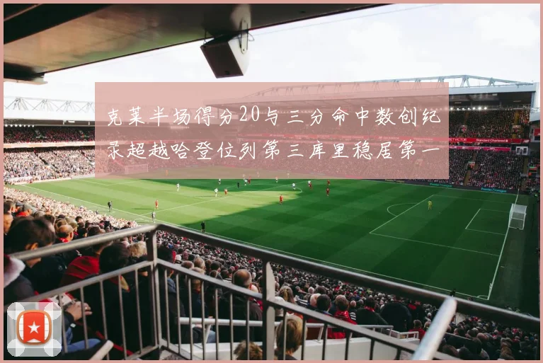 克莱半场得分20与三分命中数创纪录超越哈登位列第三库里稳居第一