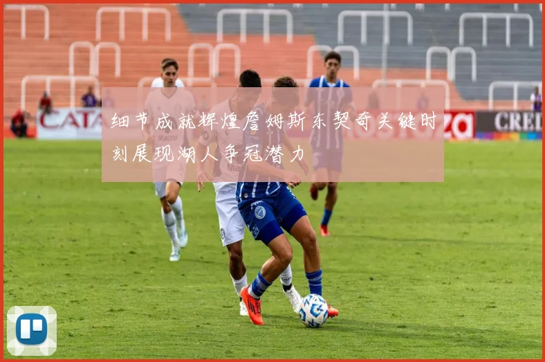 细节成就辉煌詹姆斯东契奇关键时刻展现湖人争冠潜力