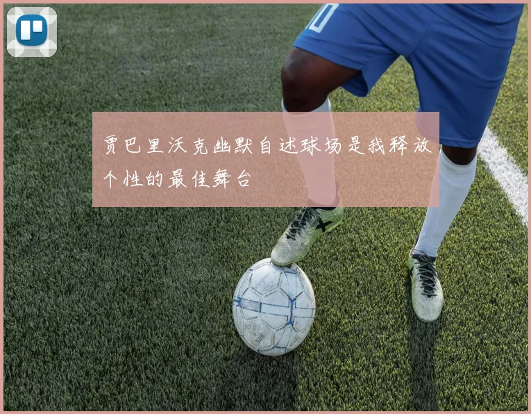 贾巴里沃克幽默自述球场是我释放个性的最佳舞台