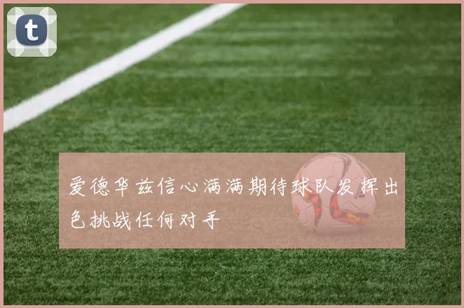 爱德华兹信心满满期待球队发挥出色挑战任何对手