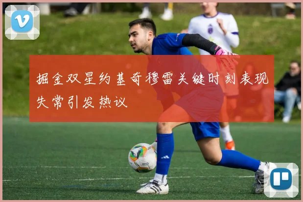掘金双星约基奇穆雷关键时刻表现失常引发热议