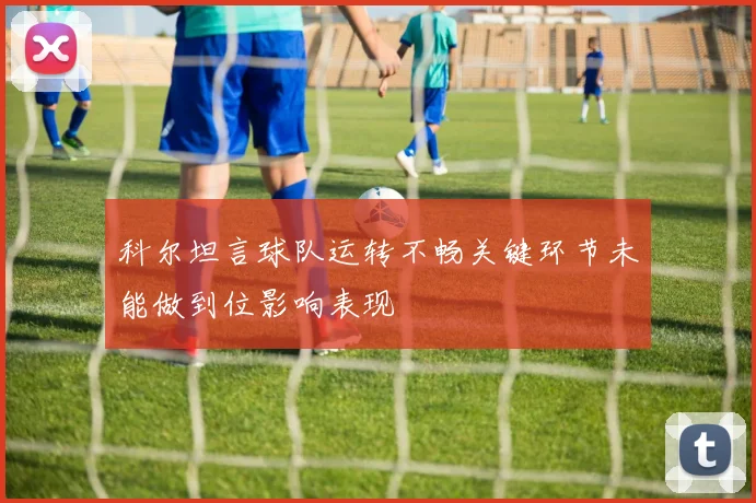 科尔坦言球队运转不畅关键环节未能做到位影响表现