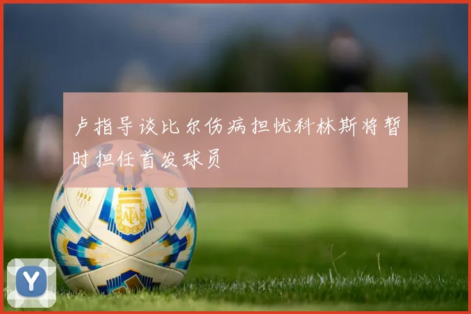 卢指导谈比尔伤病担忧科林斯将暂时担任首发球员
