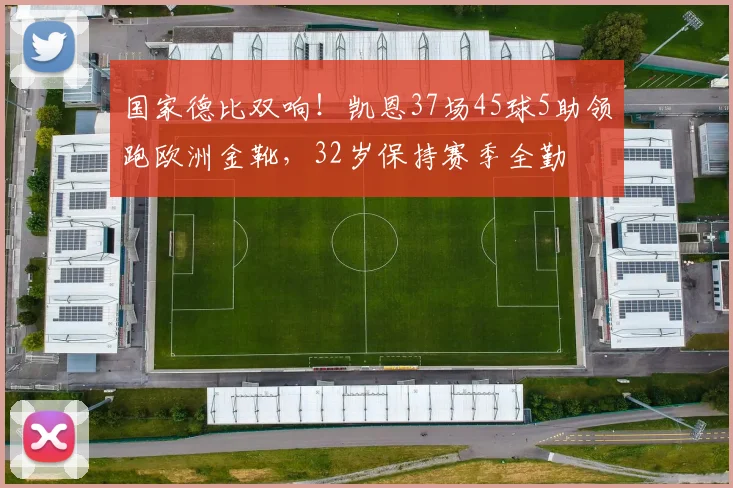 国家德比双响！凯恩37场45球5助领跑欧洲金靴，32岁保持赛季全勤