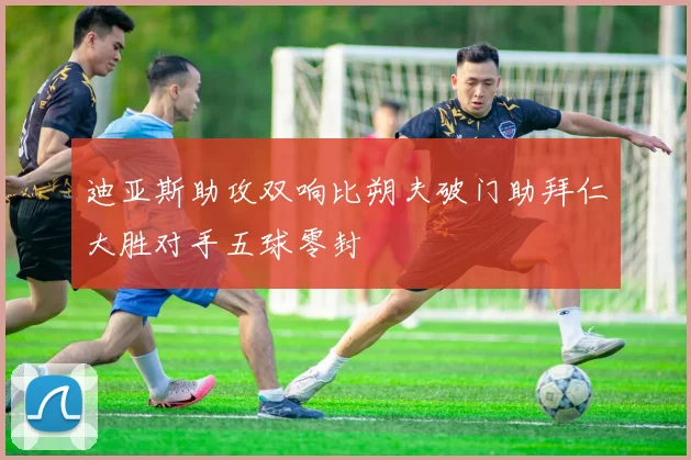 迪亚斯助攻双响比朔夫破门助拜仁大胜对手五球零封