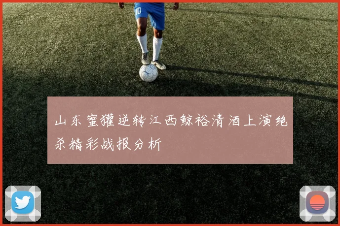 山东蜜獾逆转江西鲸裕清酒上演绝杀精彩战报分析