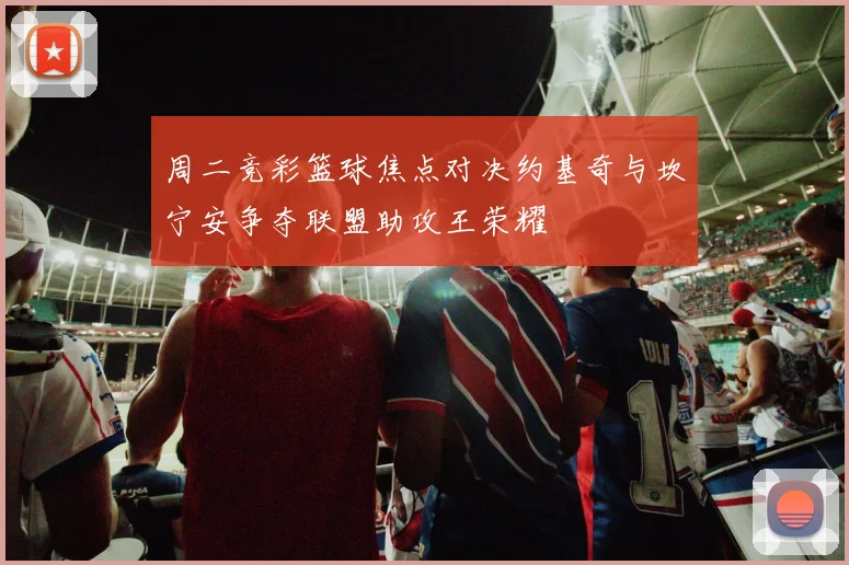 周二竞彩篮球焦点对决约基奇与坎宁安争夺联盟助攻王荣耀
