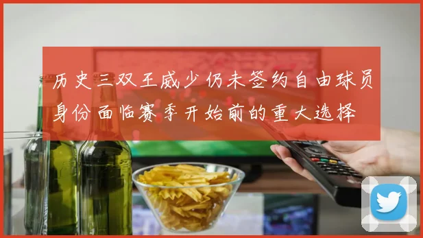 历史三双王威少仍未签约自由球员身份面临赛季开始前的重大选择