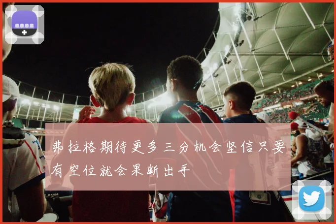 弗拉格期待更多三分机会坚信只要有空位就会果断出手