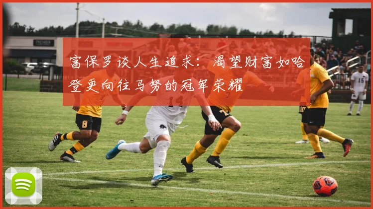 富保罗谈人生追求：渴望财富如哈登更向往马努的冠军荣耀