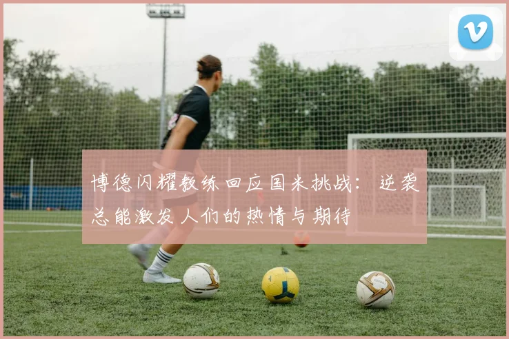 博德闪耀教练回应国米挑战：逆袭总能激发人们的热情与期待