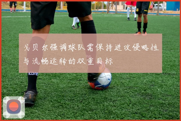 戈贝尔强调球队需保持进攻侵略性与流畅运转的双重目标