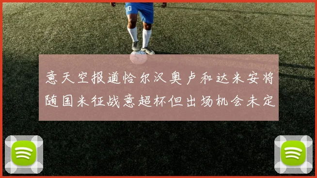 意天空报道恰尔汉奥卢和达米安将随国米征战意超杯但出场机会未定