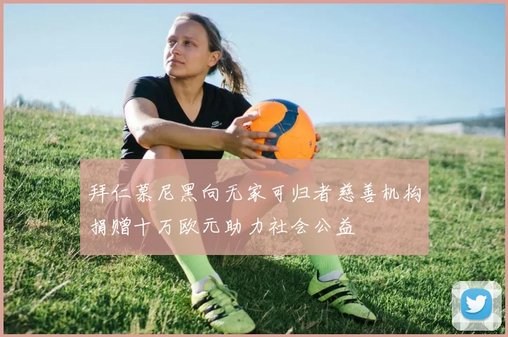 拜仁慕尼黑向无家可归者慈善机构捐赠十万欧元助力社会公益