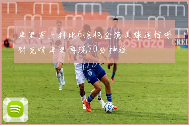 库里穿上科比6惊艳全场美球迷惊呼耐克哨库里再现70分神迹